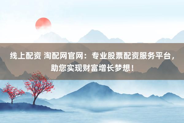 线上配资 淘配网官网：专业股票配资服务平台，助您实现财富增长梦想！