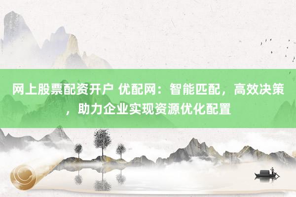 网上股票配资开户 优配网：智能匹配，高效决策，助力企业实现资源优化配置