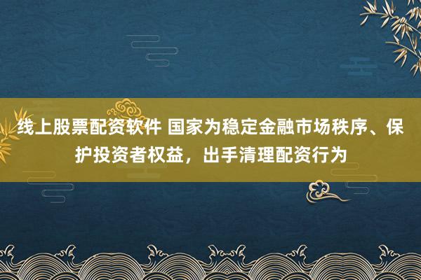线上股票配资软件 国家为稳定金融市场秩序、保护投资者权益，出手清理配资行为