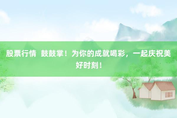 股票行情  鼓鼓掌！为你的成就喝彩，一起庆祝美好时刻！