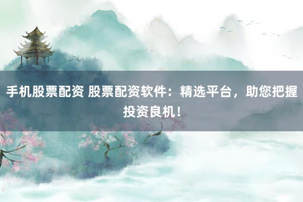 手机股票配资 股票配资软件：精选平台，助您把握投资良机！