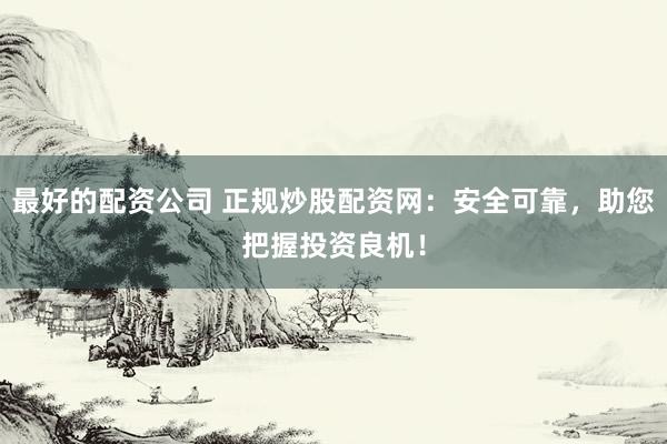 最好的配资公司 正规炒股配资网：安全可靠，助您把握投资良机！