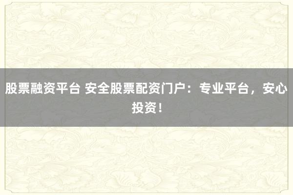 股票融资平台 安全股票配资门户：专业平台，安心投资！