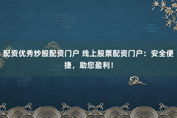 配资优秀炒股配资门户 线上股票配资门户：安全便捷，助您盈利！