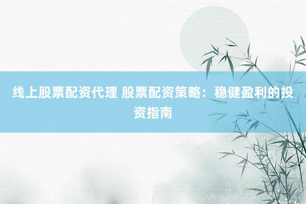 线上股票配资代理 股票配资策略：稳健盈利的投资指南