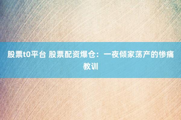 股票t0平台 股票配资爆仓：一夜倾家荡产的惨痛教训