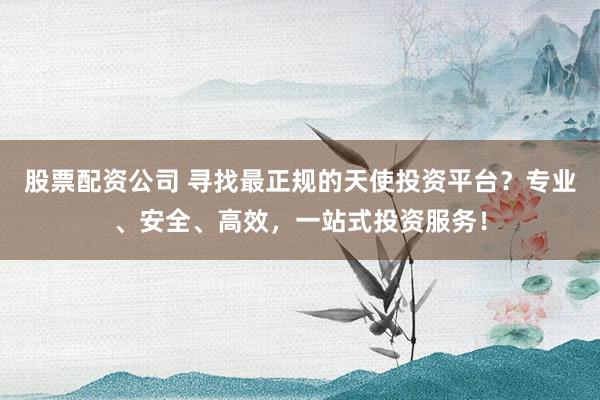 股票配资公司 寻找最正规的天使投资平台？专业、安全、高效，一站式投资服务！
