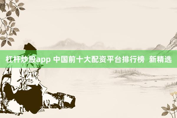 杠杆炒股app 中国前十大配资平台排行榜  新精选
