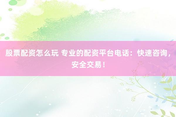 股票配资怎么玩 专业的配资平台电话：快速咨询，安全交易！