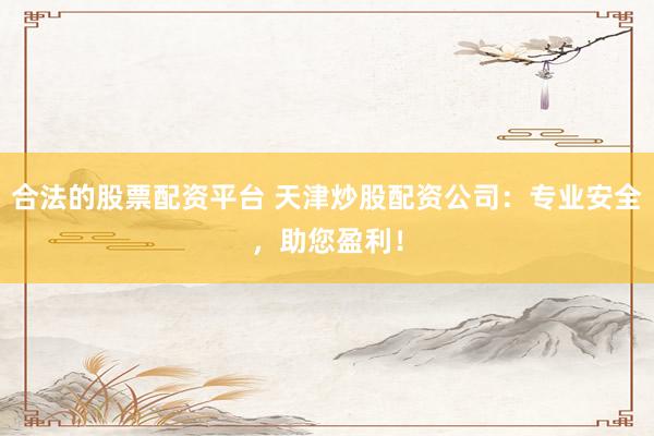 合法的股票配资平台 天津炒股配资公司：专业安全，助您盈利！