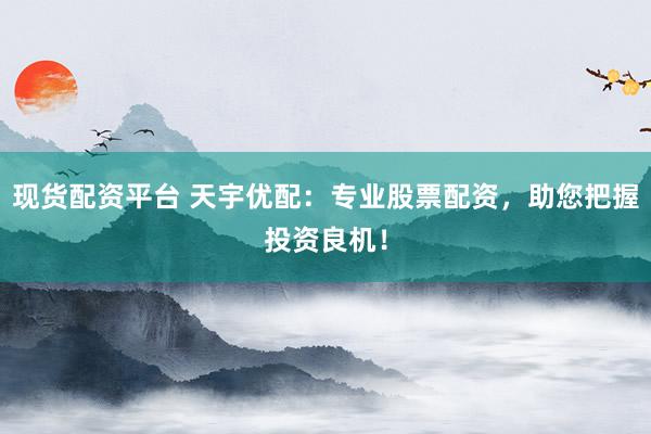 现货配资平台 天宇优配：专业股票配资，助您把握投资良机！
