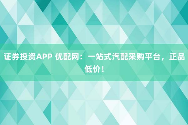 证券投资APP 优配网：一站式汽配采购平台，正品低价！