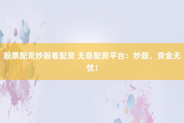 股票配资炒股看配资 无息配资平台：炒股，资金无忧！