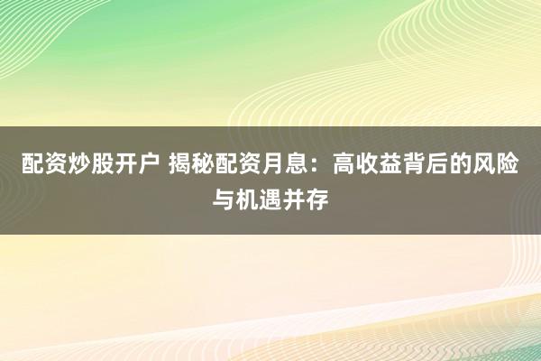 配资炒股开户 揭秘配资月息：高收益背后的风险与机遇并存