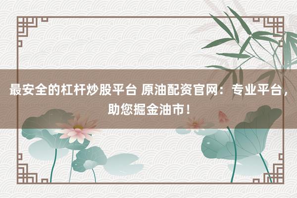 最安全的杠杆炒股平台 原油配资官网：专业平台，助您掘金油市！