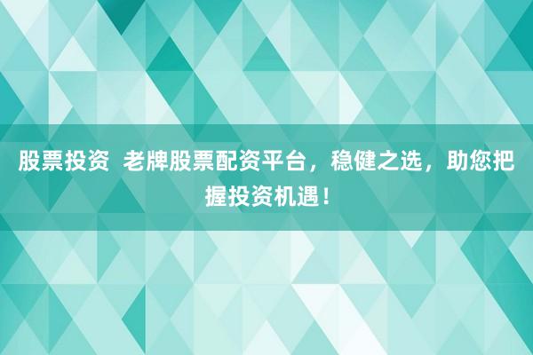 股票投资  老牌股票配资平台，稳健之选，助您把握投资机遇！