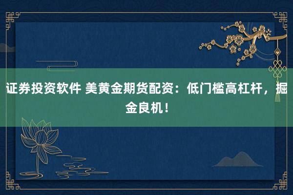 证券投资软件 美黄金期货配资：低门槛高杠杆，掘金良机！