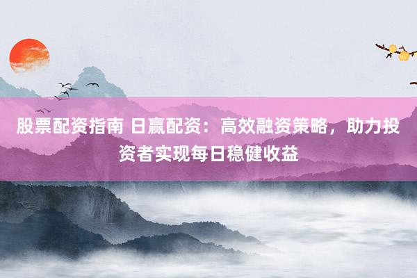 股票配资指南 日赢配资：高效融资策略，助力投资者实现每日稳健收益