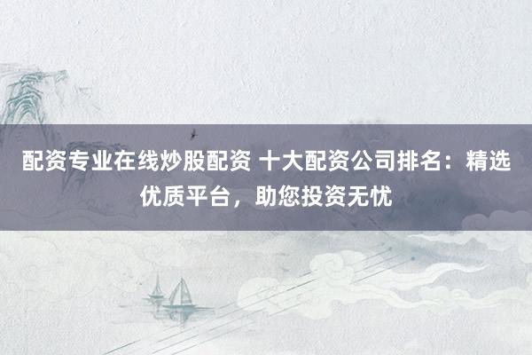 配资专业在线炒股配资 十大配资公司排名：精选优质平台，助您投资无忧