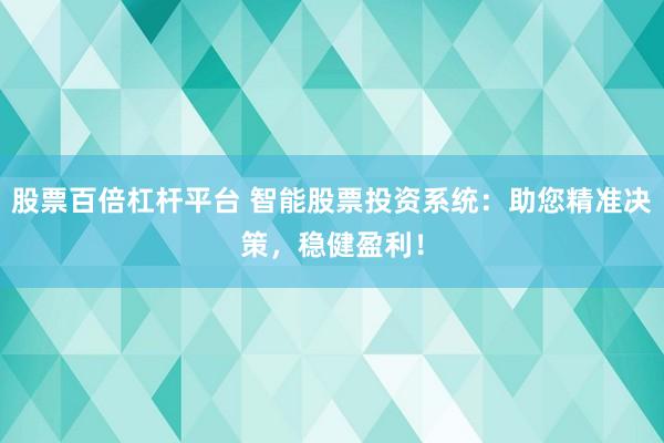 股票百倍杠杆平台 智能股票投资系统：助您精准决策，稳健盈利！