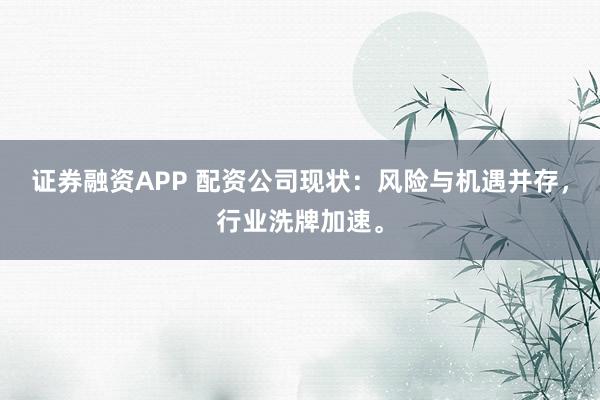 证券融资APP 配资公司现状：风险与机遇并存，行业洗牌加速。