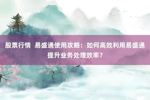 股票行情  易盛通使用攻略：如何高效利用易盛通提升业务处理效率？