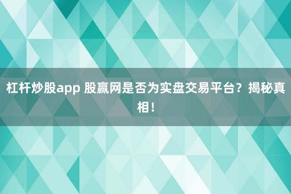 杠杆炒股app 股赢网是否为实盘交易平台？揭秘真相！
