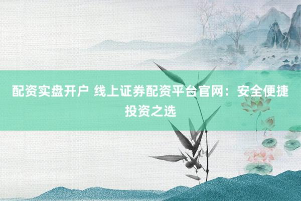 配资实盘开户 线上证券配资平台官网：安全便捷投资之选