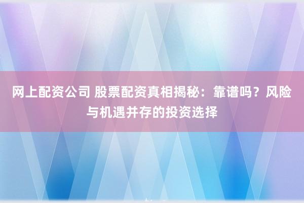 网上配资公司 股票配资真相揭秘：靠谱吗？风险与机遇并存的投资选择