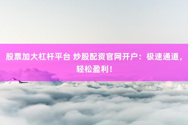 股票加大杠杆平台 炒股配资官网开户：极速通道，轻松盈利！