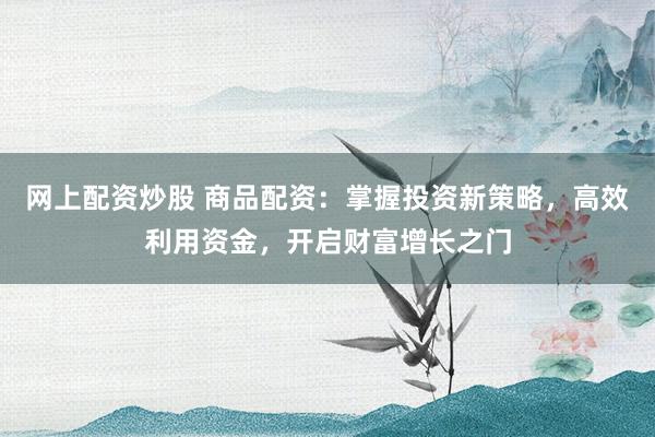 网上配资炒股 商品配资：掌握投资新策略，高效利用资金，开启财富增长之门