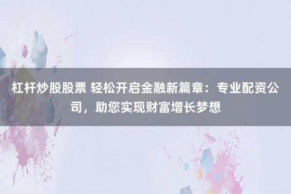 杠杆炒股股票 轻松开启金融新篇章：专业配资公司，助您实现财富增长梦想