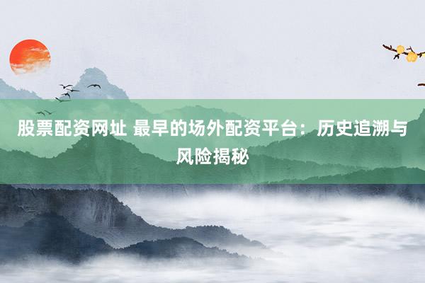 股票配资网址 最早的场外配资平台：历史追溯与风险揭秘