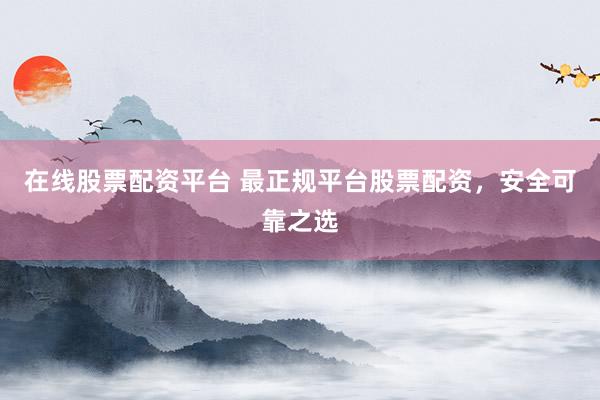 在线股票配资平台 最正规平台股票配资，安全可靠之选