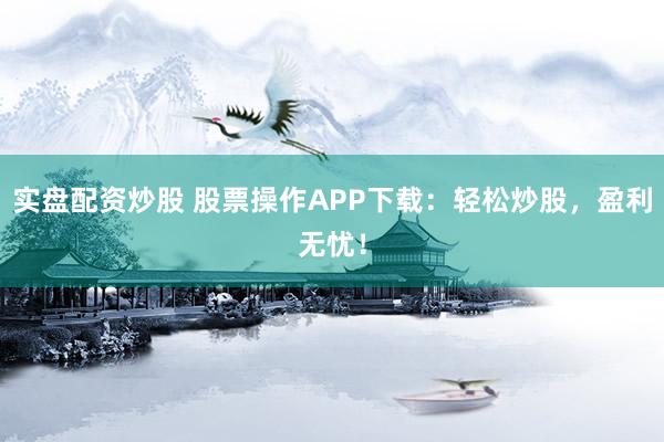 实盘配资炒股 股票操作APP下载：轻松炒股，盈利无忧！