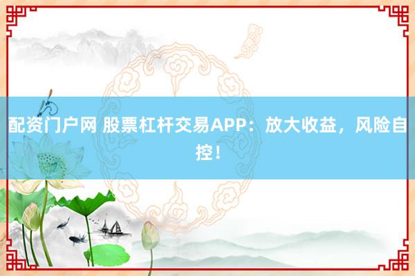 配资门户网 股票杠杆交易APP：放大收益，风险自控！
