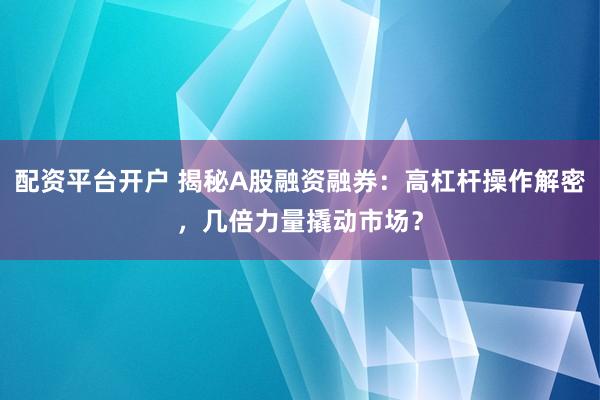 配资平台开户 揭秘A股融资融券：高杠杆操作解密，几倍力量撬动市场？