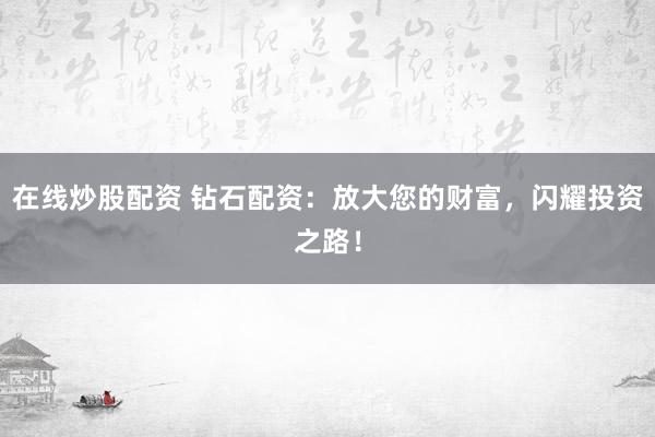 在线炒股配资 钻石配资：放大您的财富，闪耀投资之路！