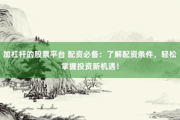 加杠杆的股票平台 配资必备：了解配资条件，轻松掌握投资新机遇！