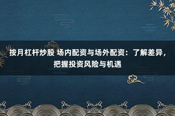 按月杠杆炒股 场内配资与场外配资：了解差异，把握投资风险与机遇