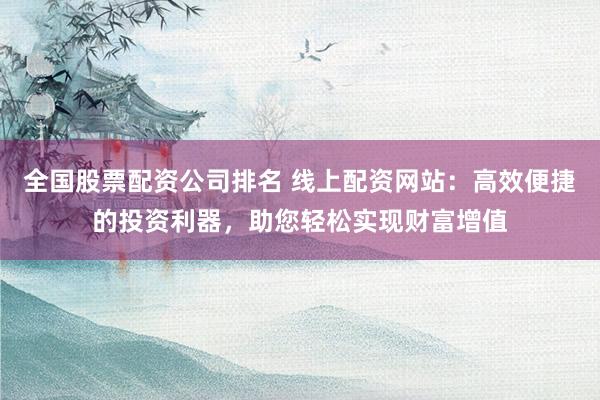 全国股票配资公司排名 线上配资网站：高效便捷的投资利器，助您轻松实现财富增值