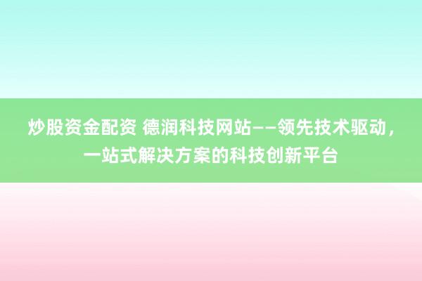 炒股资金配资 德润科技网站——领先技术驱动，一站式解决方案的科技创新平台
