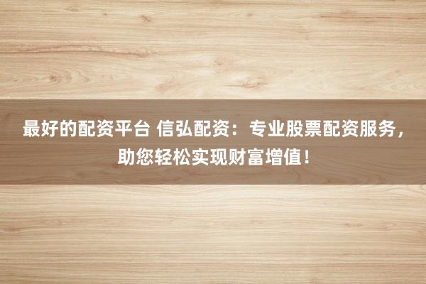 最好的配资平台 信弘配资：专业股票配资服务，助您轻松实现财富增值！
