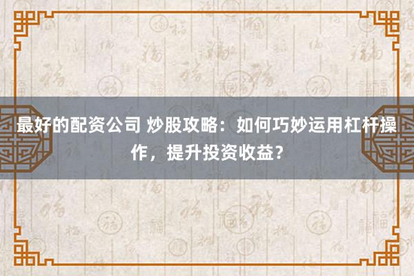 最好的配资公司 炒股攻略：如何巧妙运用杠杆操作，提升投资收益？