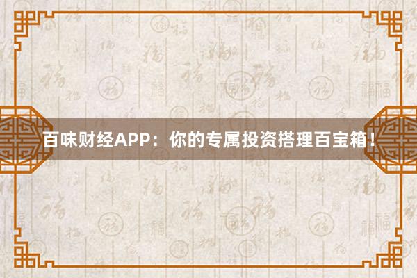 百味财经APP：你的专属投资搭理百宝箱！