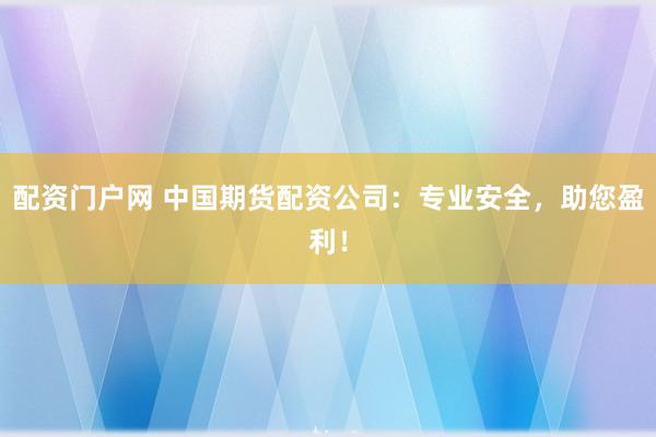 配资门户网 中国期货配资公司：专业安全，助您盈利！