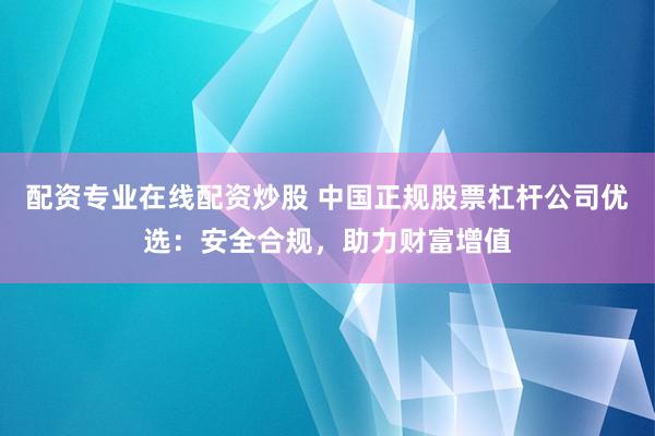 配资专业在线配资炒股 中国正规股票杠杆公司优选：安全合规，助力财富增值