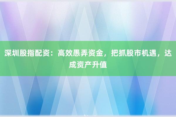 深圳股指配资：高效愚弄资金，把抓股市机遇，达成资产升值