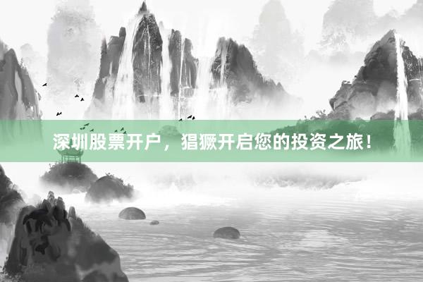 深圳股票开户，猖獗开启您的投资之旅！