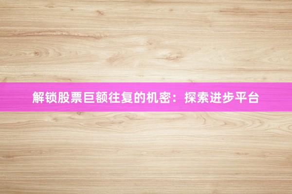 解锁股票巨额往复的机密：探索进步平台